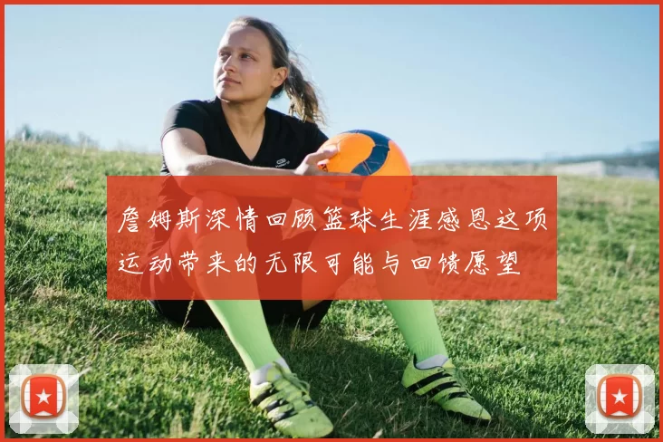 詹姆斯深情回顾篮球生涯感恩这项运动带来的无限可能与回馈愿望