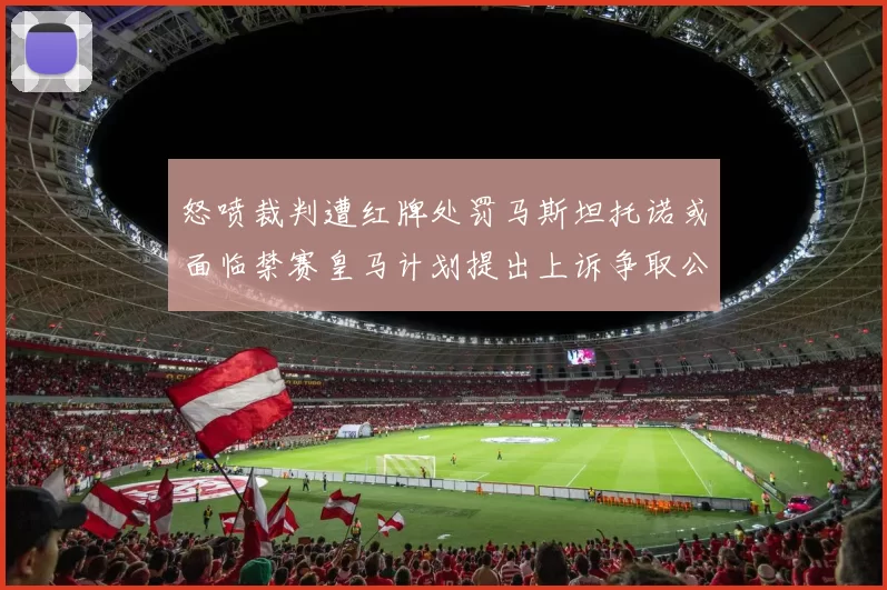 怒喷裁判遭红牌处罚马斯坦托诺或面临禁赛皇马计划提出上诉争取公正处理