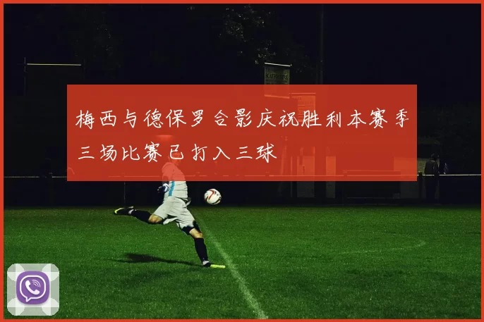 梅西与德保罗合影庆祝胜利本赛季三场比赛已打入三球