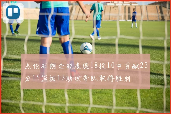 杰伦布朗全能表现18投10中贡献23分15篮板13助攻带队取得胜利